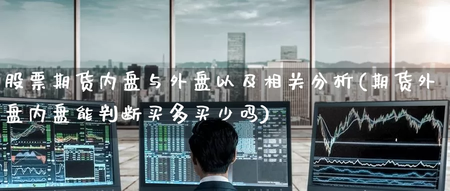 股票期货内盘与外盘以及相关分析(期货外盘内盘能判断买多买少吗)_https://www.sjzjsgy.com_外汇市场_第1张