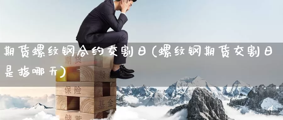 期货螺纹钢合约交割日(螺纹钢期货交割日是指哪天)_https://www.sjzjsgy.com_期货行情_第1张