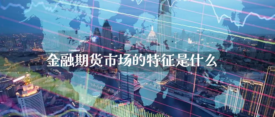 金融期货市场的特征是什么_https://www.sjzjsgy.com_期货公司_第1张