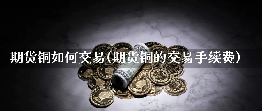 期货铜如何交易(期货铜的交易手续费)_https://www.sjzjsgy.com_期货行情_第1张