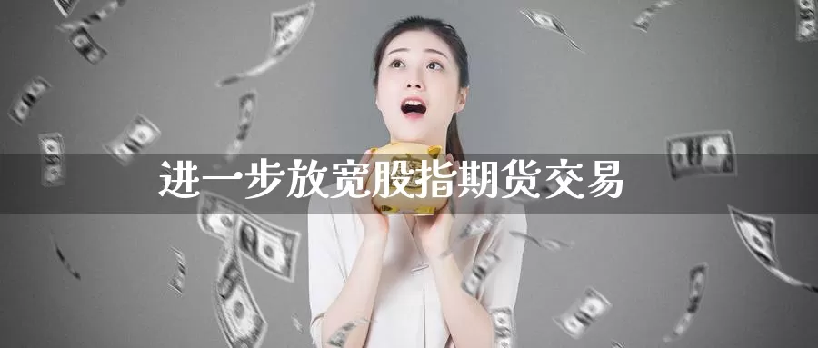 进一步放宽股指期货交易_https://www.sjzjsgy.com_期货行情_第1张