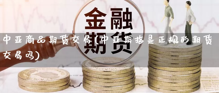 中亚商品期货交易(中亚期指是正规的期货交易吗)_https://www.sjzjsgy.com_股指期货_第1张