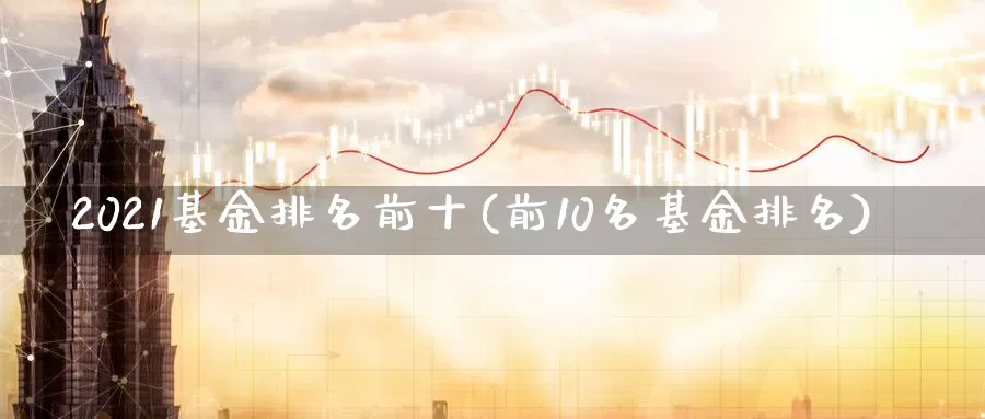 2021基金排名前十(前10名基金排名)_https://www.sjzjsgy.com_股指期货_第1张