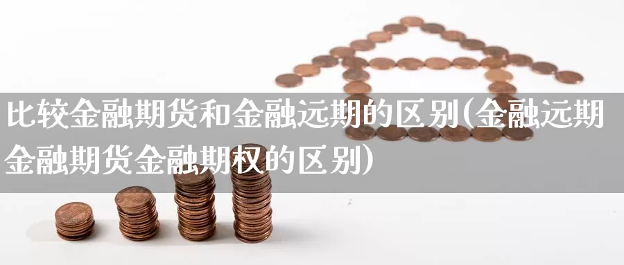 比较金融期货和金融远期的区别(金融远期金融期货金融期权的区别)_https://www.sjzjsgy.com_商品期货_第1张