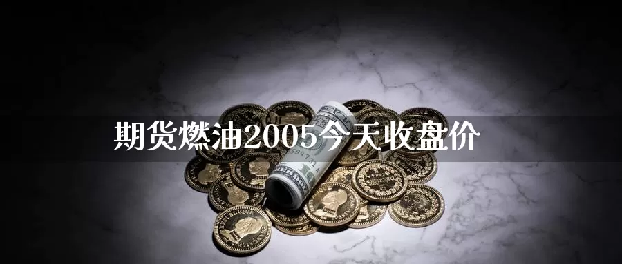 期货燃油2005今天收盘价_https://www.sjzjsgy.com_期货行情_第1张