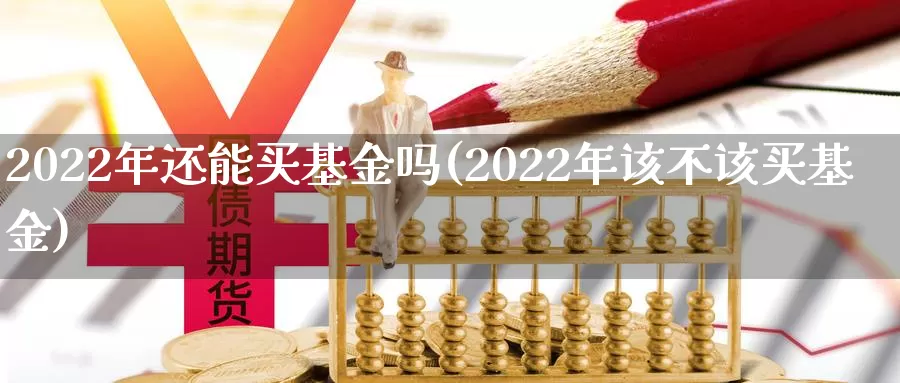 2022年还能买基金吗(2022年该不该买基金)_https://www.sjzjsgy.com_外汇_第1张