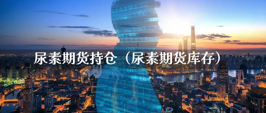 尿素期货持仓（尿素期货库存）_https://www.sjzjsgy.com_期货市场_第1张