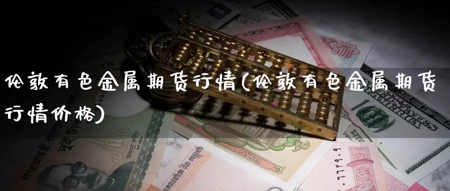 伦敦有色金属期货行情(伦敦有色金属期货行情价格)_https://www.sjzjsgy.com_期货行情_第1张