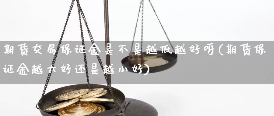 期货交易保证金是不是越低越好呀(期货保证金越大好还是越小好)_https://www.sjzjsgy.com_期货行情_第1张