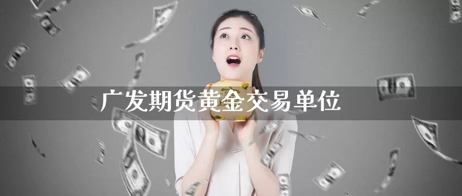 广发期货黄金交易单位_https://www.sjzjsgy.com_期货代理_第1张