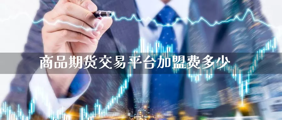 商品期货交易平台加盟费多少_https://www.sjzjsgy.com_期货市场_第1张