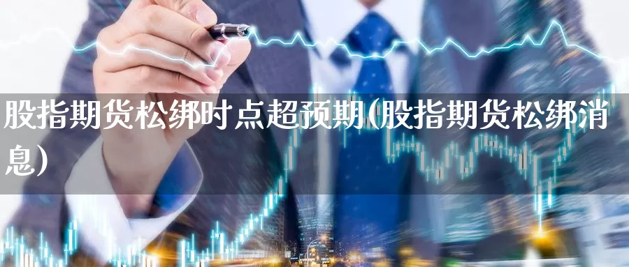 股指期货松绑时点超预期(股指期货松绑消息)_https://www.sjzjsgy.com_期货行情_第1张