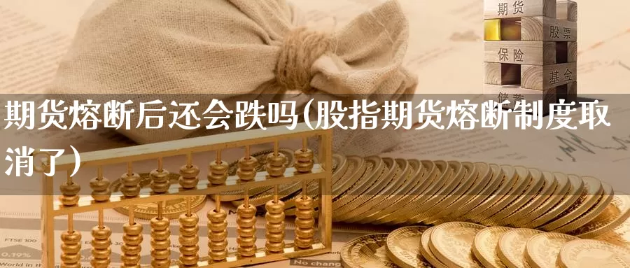 期货熔断后还会跌吗(股指期货熔断制度取消了)_https://www.sjzjsgy.com_外汇_第1张