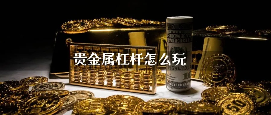 贵金属杠杆怎么玩_https://www.sjzjsgy.com_期货市场_第1张