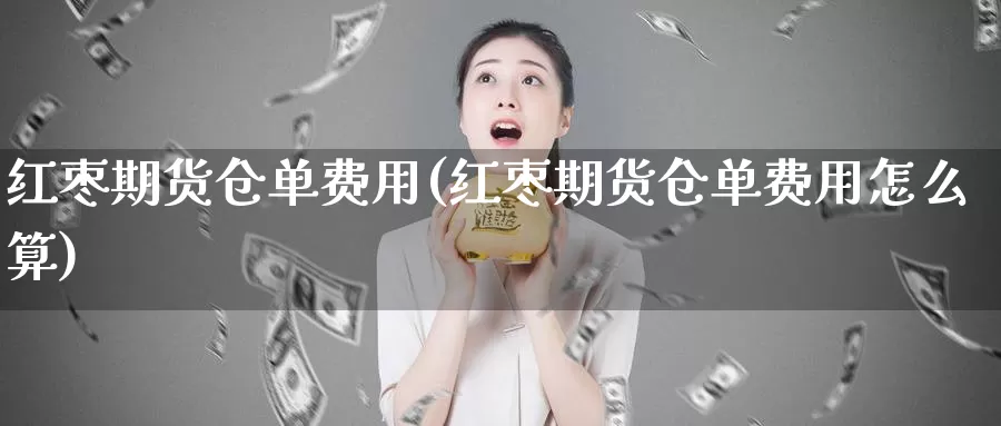 红枣期货仓单费用(红枣期货仓单费用怎么算)_https://www.sjzjsgy.com_期货代理_第1张