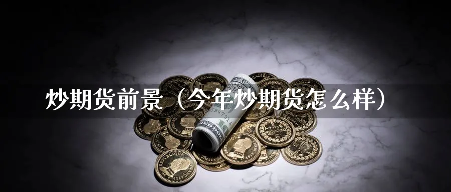 炒期货前景（今年炒期货怎么样）_https://www.sjzjsgy.com_期货行情_第1张