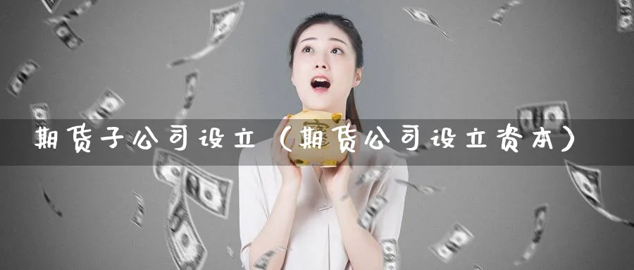 期货子公司设立（期货公司设立资本）_https://www.sjzjsgy.com_期货公司_第1张