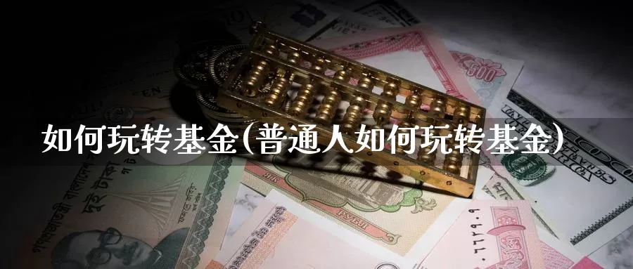 如何玩转基金(普通人如何玩转基金)_https://www.sjzjsgy.com_期货百科_第1张