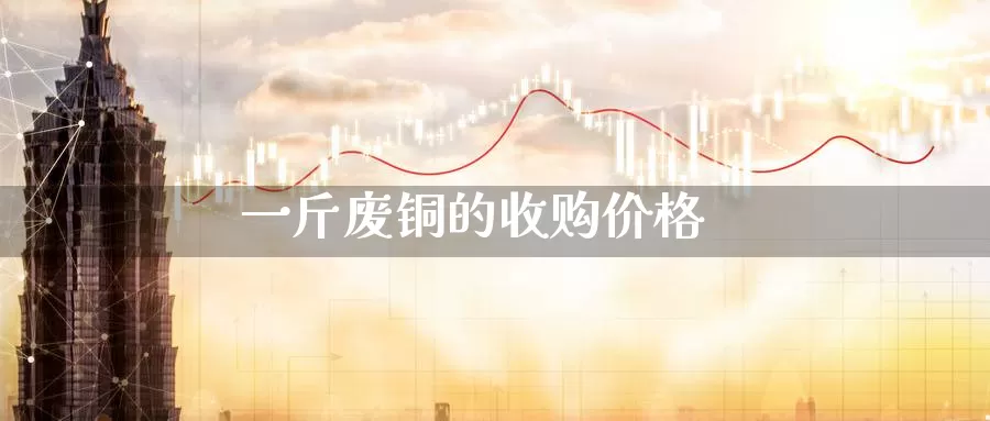 一斤废铜的收购价格_https://www.sjzjsgy.com_期货市场_第1张