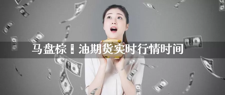 马盘棕榈油期货实时行情时间_https://www.sjzjsgy.com_外汇市场_第1张