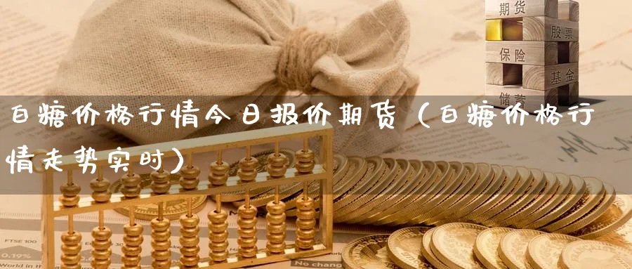 白糖价格行情今日报价期货（白糖价格行情走势实时）_https://www.sjzjsgy.com_期货入门_第1张