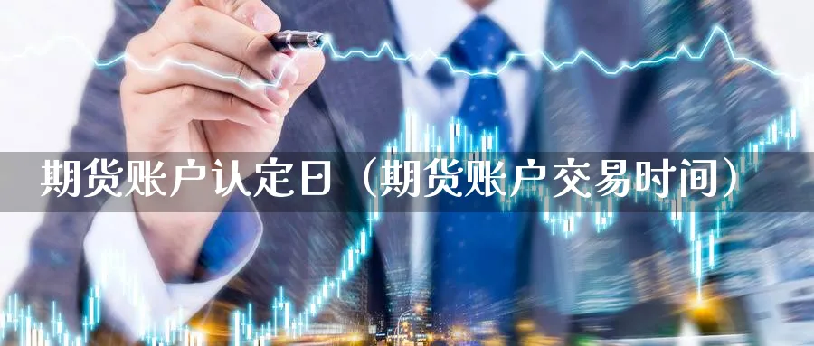 期货账户认定日（期货账户交易时间）_https://www.sjzjsgy.com_期货公司_第1张