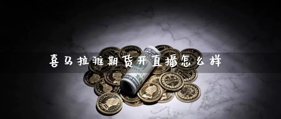 喜马拉雅期货开直播怎么样_https://www.sjzjsgy.com_期货代理_第1张