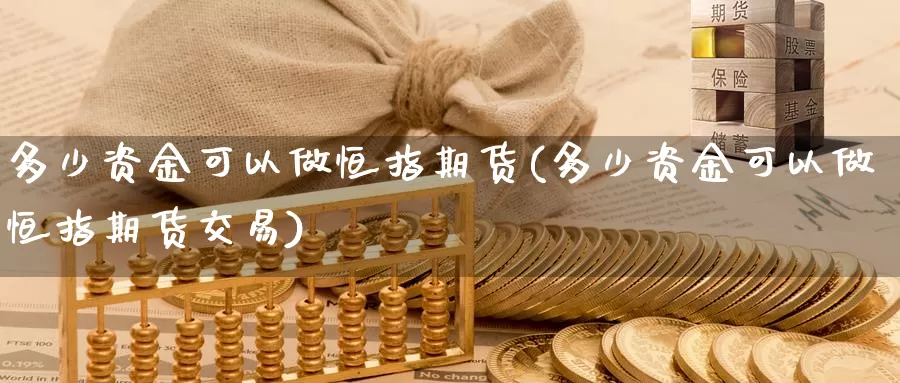 多少资金可以做恒指期货(多少资金可以做恒指期货交易)_https://www.sjzjsgy.com_外汇_第1张