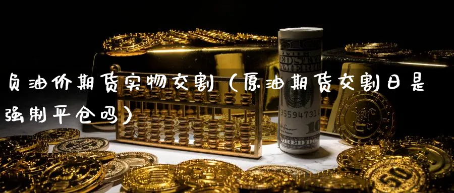 负油价期货实物交割（原油期货交割日是强制平仓吗）_https://www.sjzjsgy.com_期货市场_第1张