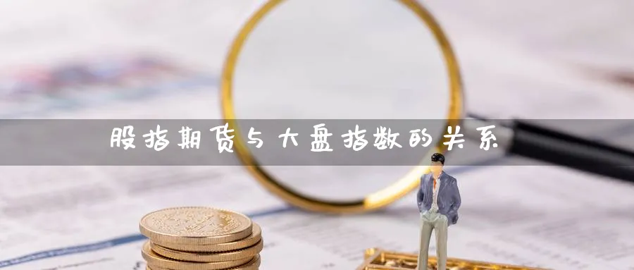 股指期货与大盘指数的关系_https://www.sjzjsgy.com_期货行情_第1张