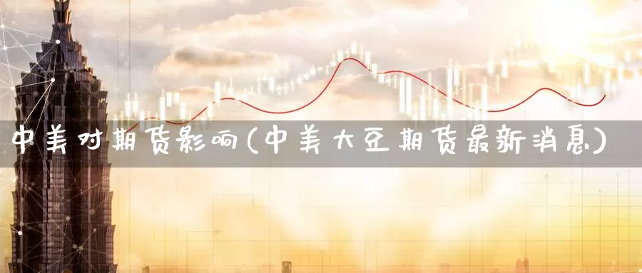 中美对期货影响(中美大豆期货最新消息)_https://www.sjzjsgy.com_外汇市场_第1张