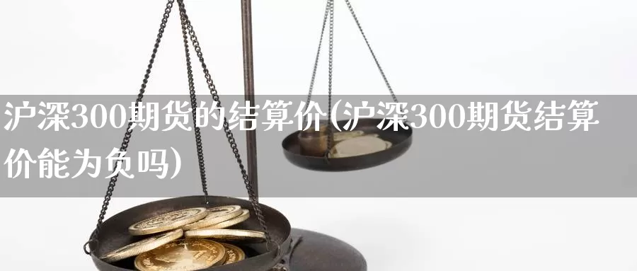 沪深300期货的结算价(沪深300期货结算价能为负吗)_https://www.sjzjsgy.com_期货市场_第1张