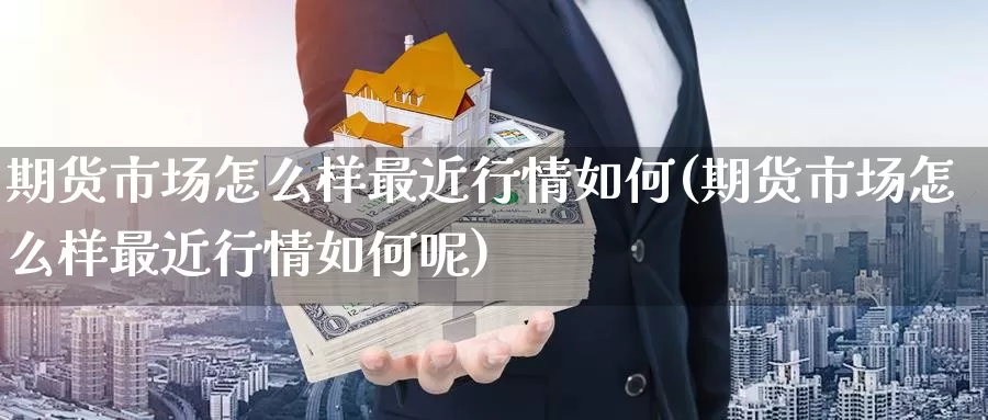 期货市场怎么样最近行情如何(期货市场怎么样最近行情如何呢)_https://www.sjzjsgy.com_外汇_第1张