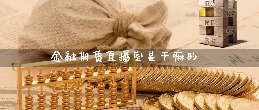 金融期货直播室是干嘛的_https://www.sjzjsgy.com_期货代理_第1张