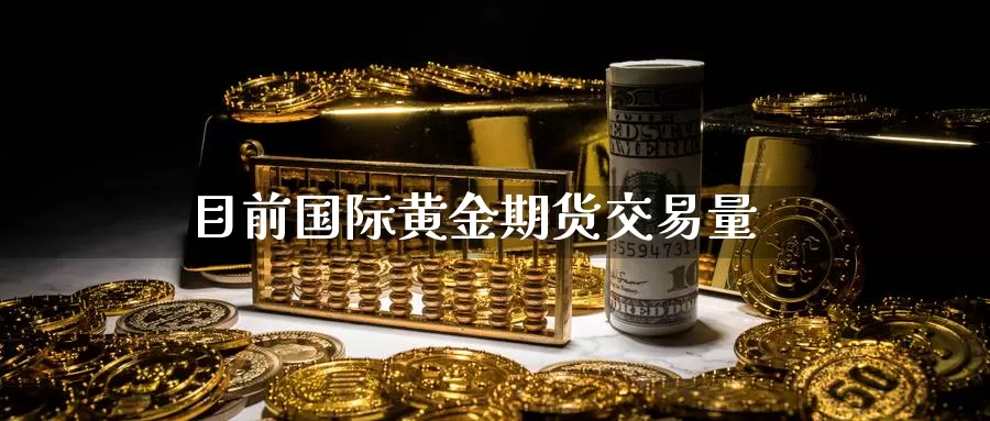 目前国际黄金期货交易量_https://www.sjzjsgy.com_期货行情_第1张