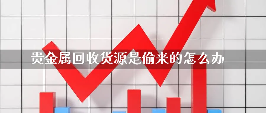 贵金属回收货源是偷来的怎么办_https://www.sjzjsgy.com_期货入门_第1张