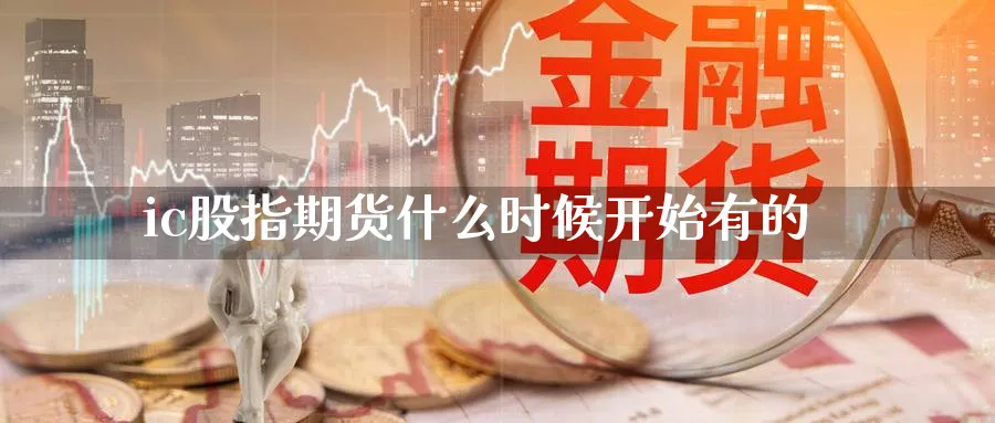 ic股指期货什么时候开始有的_https://www.sjzjsgy.com_期货百科_第1张