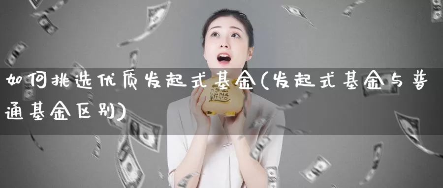 如何挑选优质发起式基金(发起式基金与普通基金区别)_https://www.sjzjsgy.com_商品期货_第1张