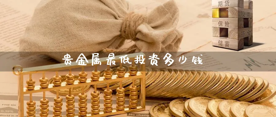 贵金属最低投资多少钱_https://www.sjzjsgy.com_外汇市场_第1张