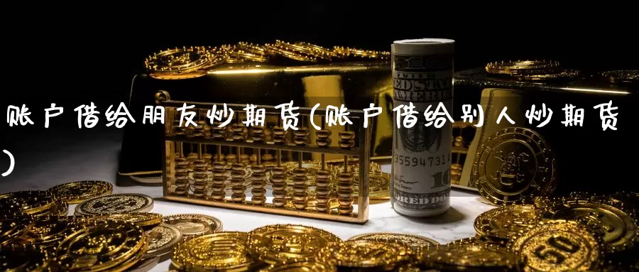 账户借给朋友炒期货(账户借给别人炒期货)_https://www.sjzjsgy.com_期货市场_第1张