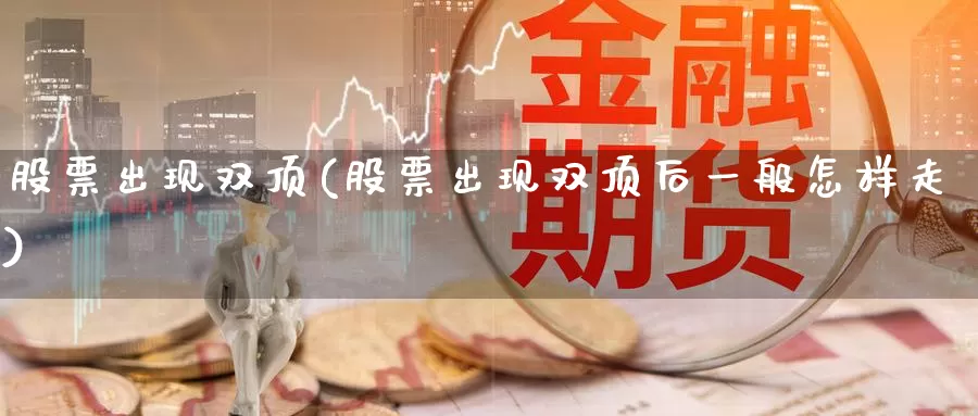 股票出现双顶(股票出现双顶后一般怎样走)_https://www.sjzjsgy.com_商品期货_第1张