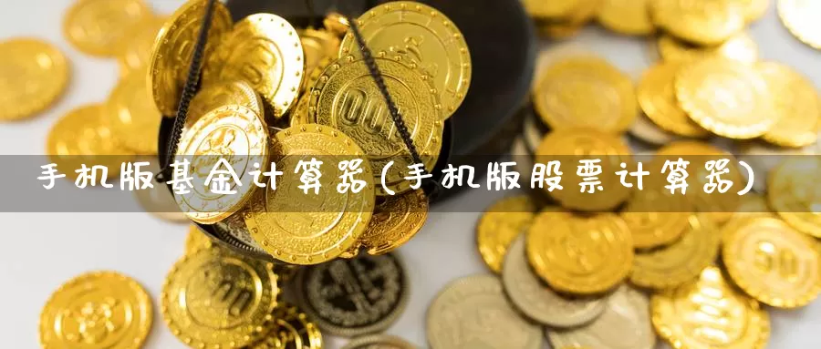 手机版基金计算器(手机版股票计算器)_https://www.sjzjsgy.com_商品期货_第1张