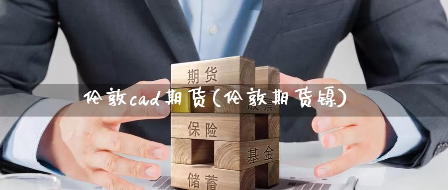 伦敦cad期货(伦敦期货镍)_https://www.sjzjsgy.com_期货代理_第1张