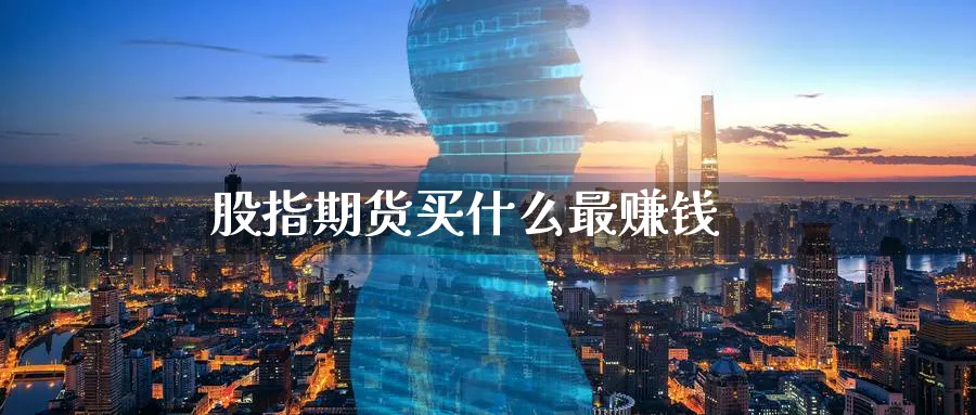 股指期货买什么最赚钱_https://www.sjzjsgy.com_期货行情_第1张