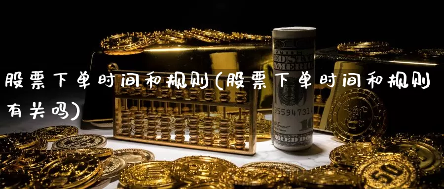 股票下单时间和规则(股票下单时间和规则有关吗)_https://www.sjzjsgy.com_期货入门_第1张