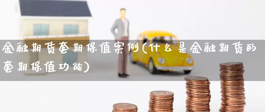 金融期货套期保值案例(什么是金融期货的套期保值功能)_https://www.sjzjsgy.com_期货百科_第1张