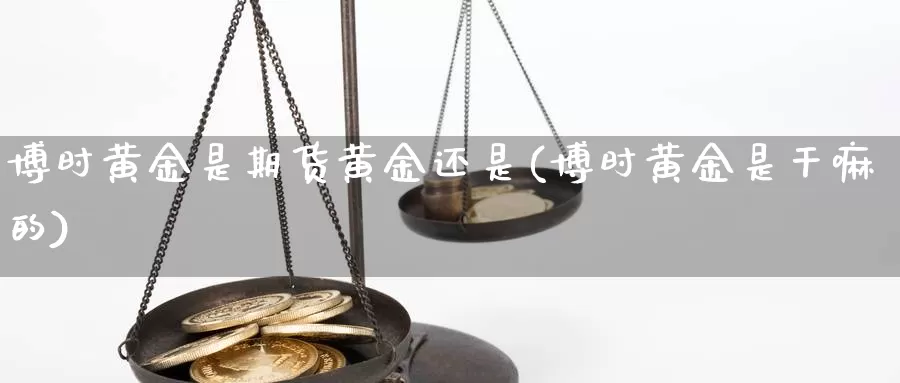 博时黄金是期货黄金还是(博时黄金是干嘛的)_https://www.sjzjsgy.com_期货公司_第1张