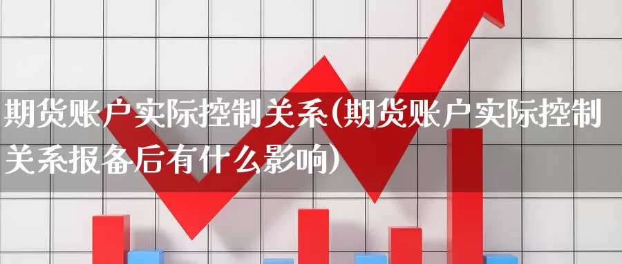 期货账户实际控制关系(期货账户实际控制关系报备后有什么影响)_https://www.sjzjsgy.com_期货入门_第1张