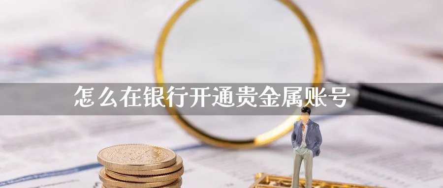 怎么在银行开通贵金属账号_https://www.sjzjsgy.com_期货百科_第1张