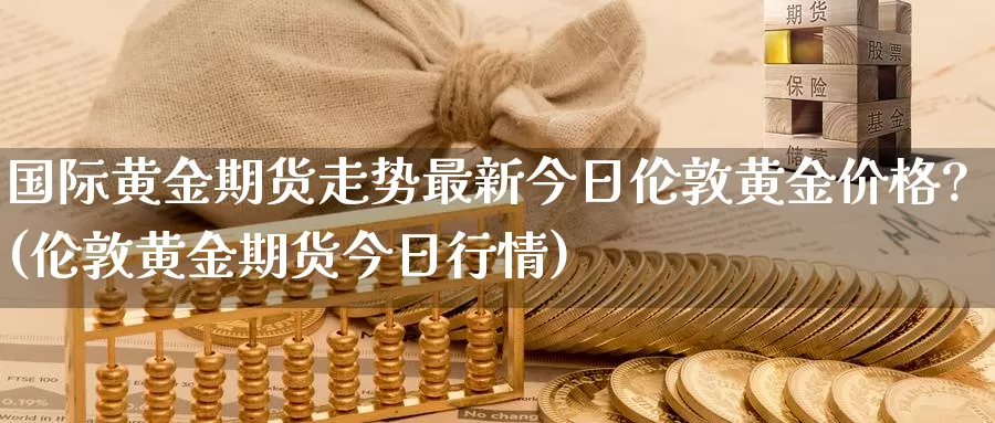 国际黄金期货走势最新今日伦敦黄金价格?(伦敦黄金期货今日行情)_https://www.sjzjsgy.com_期货百科_第1张